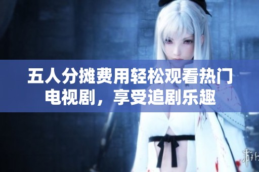 五人分摊费用轻松观看热门电视剧，享受追剧乐趣