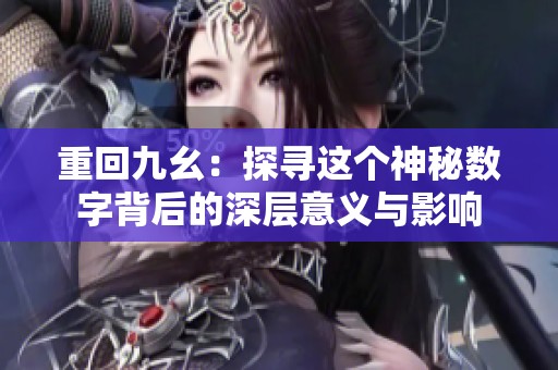 重回九幺：探寻这个神秘数字背后的深层意义与影响