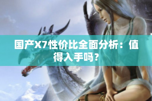 国产X7性价比全面分析：值得入手吗？