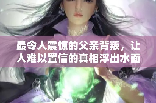 最令人震惊的父亲背叛，让人难以置信的真相浮出水面