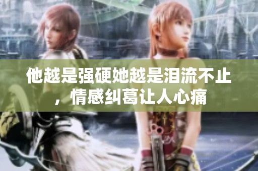 他越是强硬她越是泪流不止，情感纠葛让人心痛