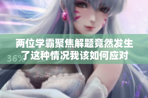 两位学霸聚焦解题竟然发生了这种情况我该如何应对