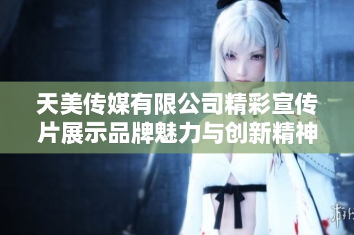 天美传媒有限公司精彩宣传片展示品牌魅力与创新精神