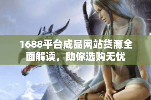 1688平台成品网站货源全面解读，助你选购无忧