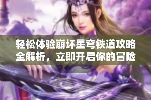 轻松体验崩坏星穹铁道攻略全解析，立即开启你的冒险之旅