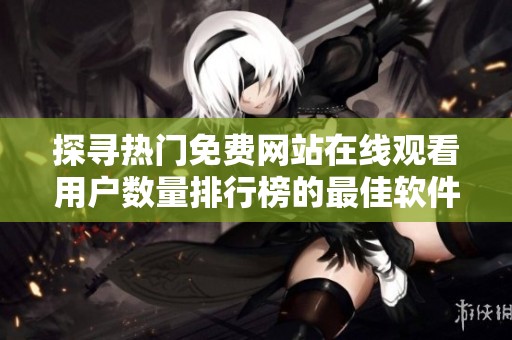 探寻热门免费网站在线观看用户数量排行榜的最佳软件推荐