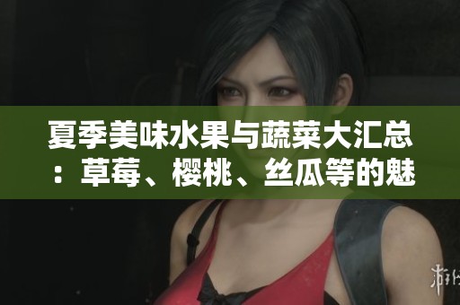夏季美味水果与蔬菜大汇总：草莓、樱桃、丝瓜等的魅力解析