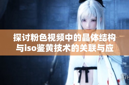 探讨粉色视频中的晶体结构与iso鉴黄技术的关联与应用