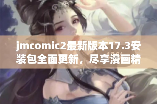 jmcomic2最新版本17.3安装包全面更新，尽享漫画精彩体验