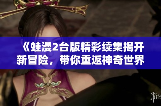 《蛙漫2台版精彩续集揭开新冒险，带你重返神奇世界》