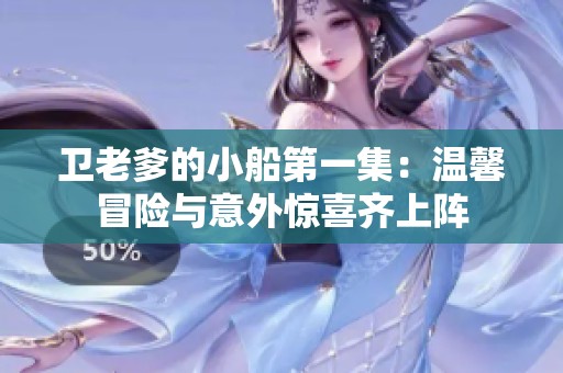 卫老爹的小船第一集：温馨冒险与意外惊喜齐上阵