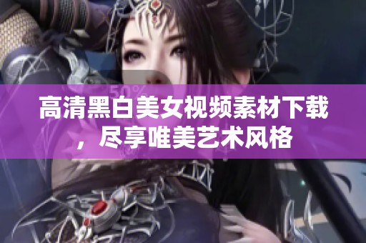 高清黑白美女视频素材下载，尽享唯美艺术风格