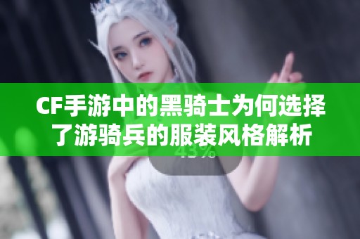 CF手游中的黑骑士为何选择了游骑兵的服装风格解析
