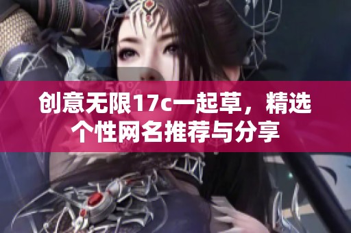 创意无限17c一起草，精选个性网名推荐与分享