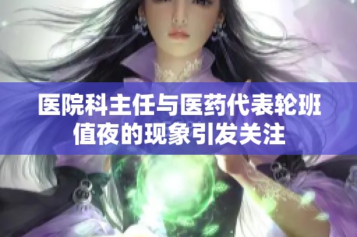 医院科主任与医药代表轮班值夜的现象引发关注