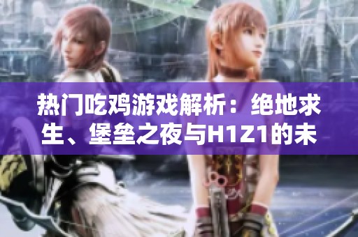 热门吃鸡游戏解析：绝地求生、堡垒之夜与H1Z1的未来对比分析