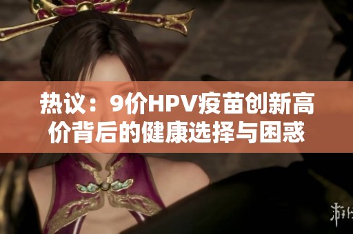 热议：9价HPV疫苗创新高价背后的健康选择与困惑