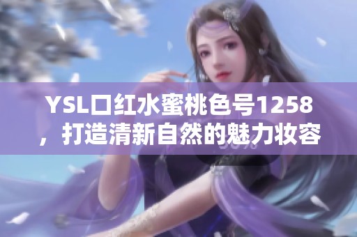 YSL口红水蜜桃色号1258，打造清新自然的魅力妆容