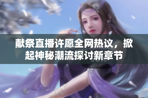 献祭直播许愿全网热议，掀起神秘潮流探讨新章节