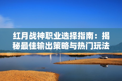 红月战神职业选择指南：揭秘最佳输出策略与热门玩法攻略