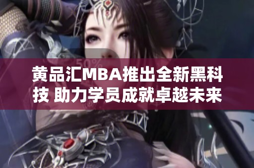 黄品汇MBA推出全新黑科技 助力学员成就卓越未来