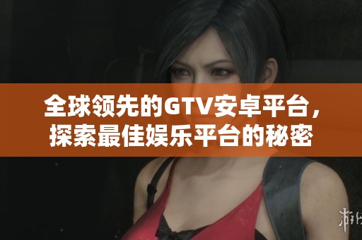 全球领先的GTV安卓平台，探索最佳娱乐平台的秘密