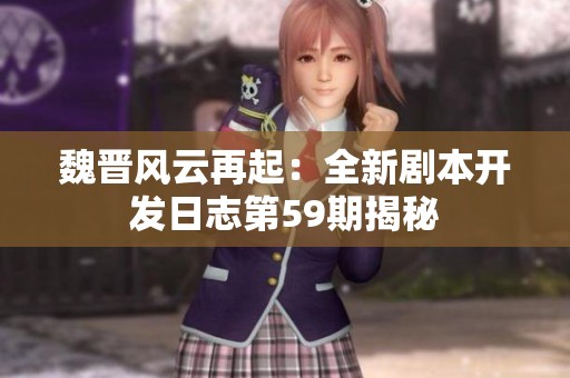 魏晋风云再起：全新剧本开发日志第59期揭秘