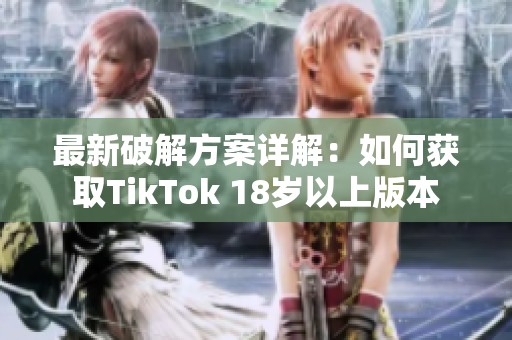 最新破解方案详解：如何获取TikTok 18岁以上版本