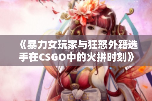 《暴力女玩家与狂怒外籍选手在CSGO中的火拼时刻》