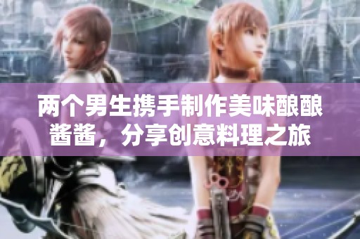 两个男生携手制作美味酿酿酱酱，分享创意料理之旅