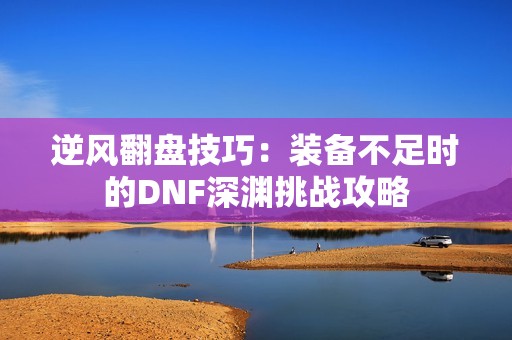 逆风翻盘技巧：装备不足时的DNF深渊挑战攻略