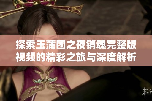 探索玉蒲团之夜销魂完整版视频的精彩之旅与深度解析