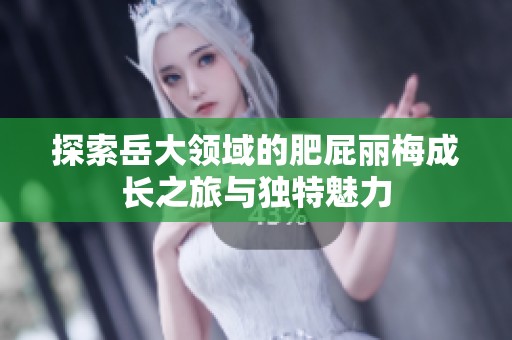 探索岳大领域的肥屁丽梅成长之旅与独特魅力