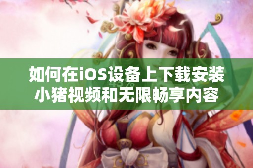 如何在iOS设备上下载安装小猪视频和无限畅享内容