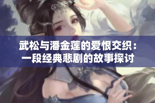 武松与潘金莲的爱恨交织：一段经典悲剧的故事探讨