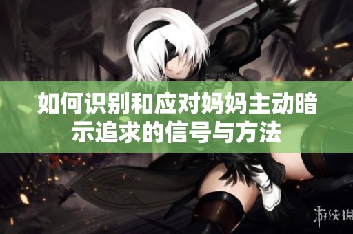 如何识别和应对妈妈主动暗示追求的信号与方法