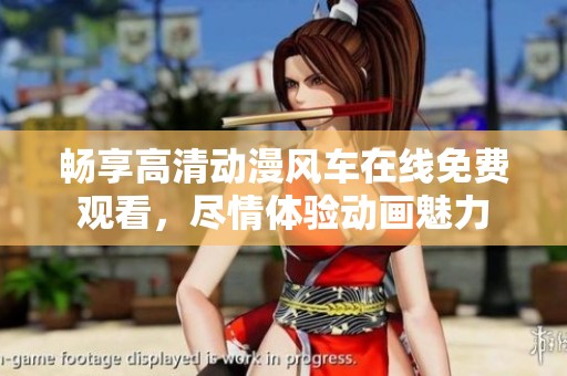 畅享高清动漫风车在线免费观看，尽情体验动画魅力