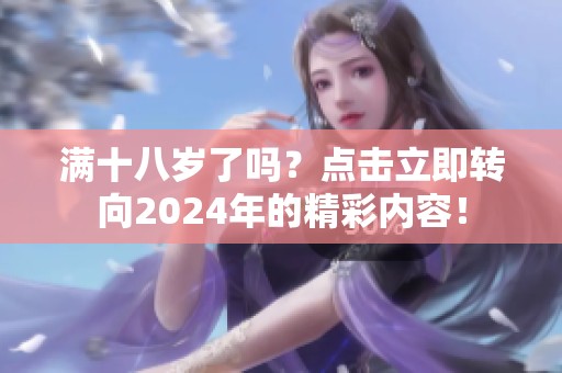满十八岁了吗？点击立即转向2024年的精彩内容！