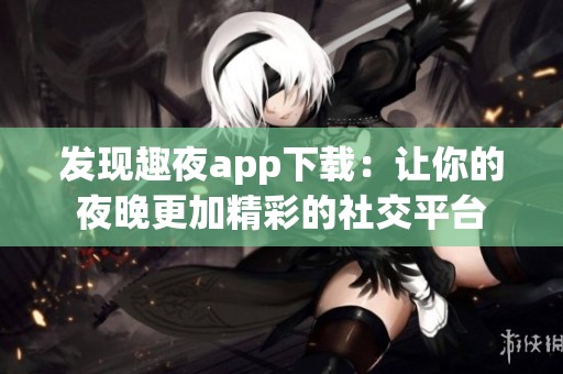 发现趣夜app下载：让你的夜晚更加精彩的社交平台