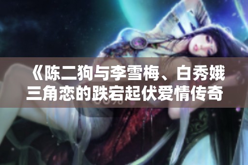 《陈二狗与李雪梅、白秀娥三角恋的跌宕起伏爱情传奇》