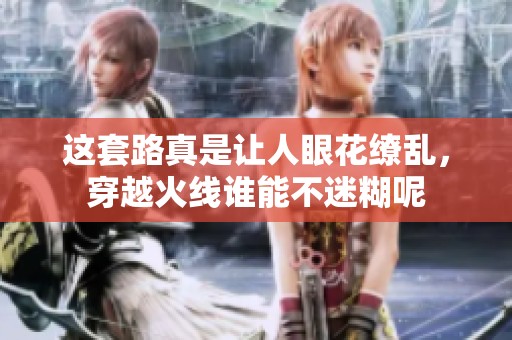 这套路真是让人眼花缭乱，穿越火线谁能不迷糊呢
