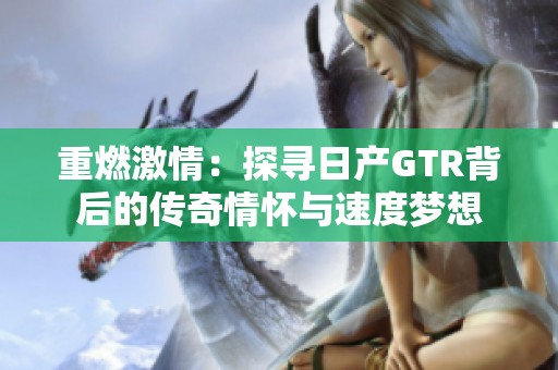 重燃激情：探寻日产GTR背后的传奇情怀与速度梦想