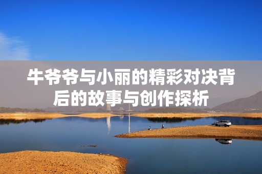 牛爷爷与小丽的精彩对决背后的故事与创作探析