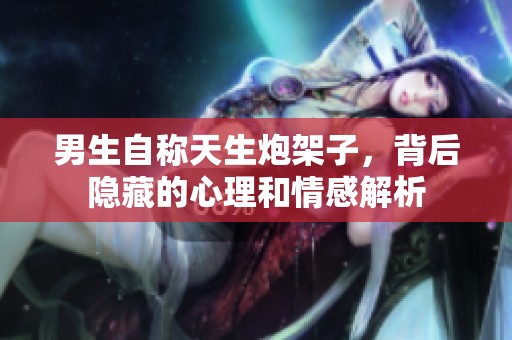 男生自称天生炮架子，背后隐藏的心理和情感解析