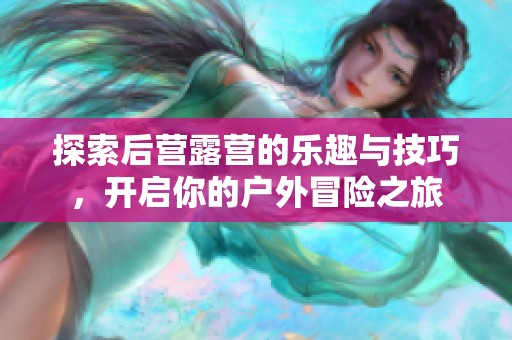 探索后营露营的乐趣与技巧，开启你的户外冒险之旅