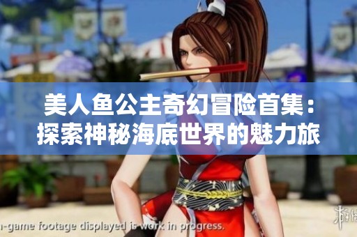 美人鱼公主奇幻冒险首集：探索神秘海底世界的魅力旅程