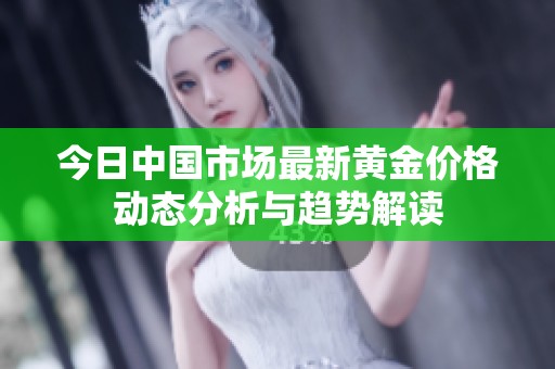 今日中国市场最新黄金价格动态分析与趋势解读