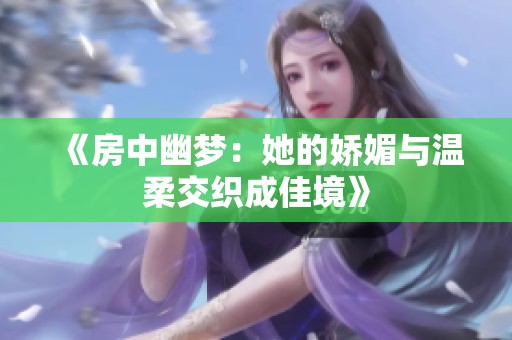 《房中幽梦：她的娇媚与温柔交织成佳境》