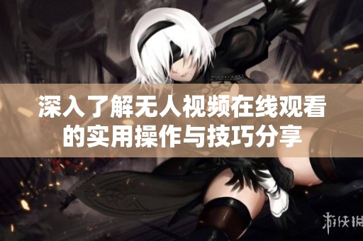 深入了解无人视频在线观看的实用操作与技巧分享