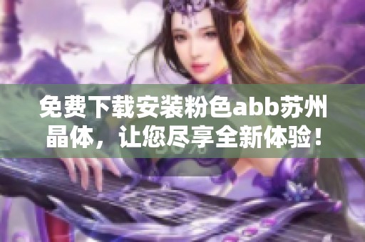 免费下载安装粉色abb苏州晶体，让您尽享全新体验！